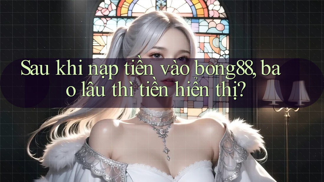 Sau khi nạp tiền vào bong88, bao lâu thì tiền hiển thị? Sau khi nạp tiền vào bong88, bao lâu thì tiền hiển thị?