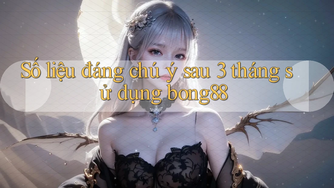 Số liệu đáng chú ý sau 3 tháng sử dụng bong88