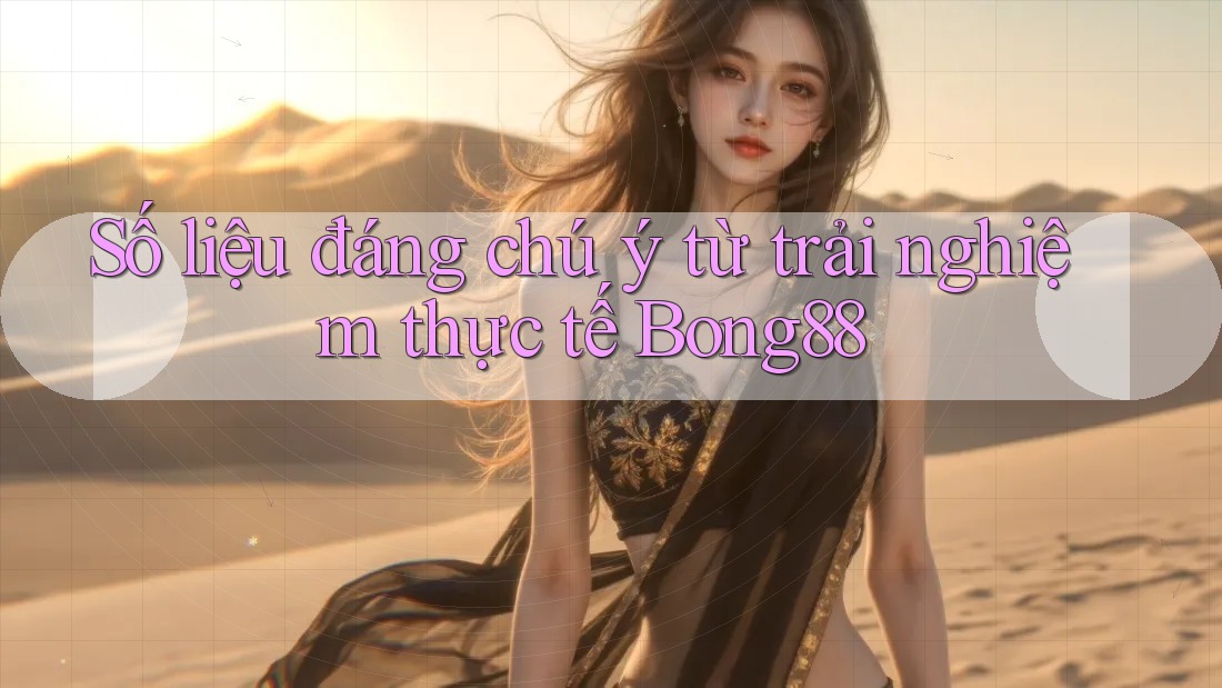 Số liệu đáng chú ý từ trải nghiệm thực tế Bong88