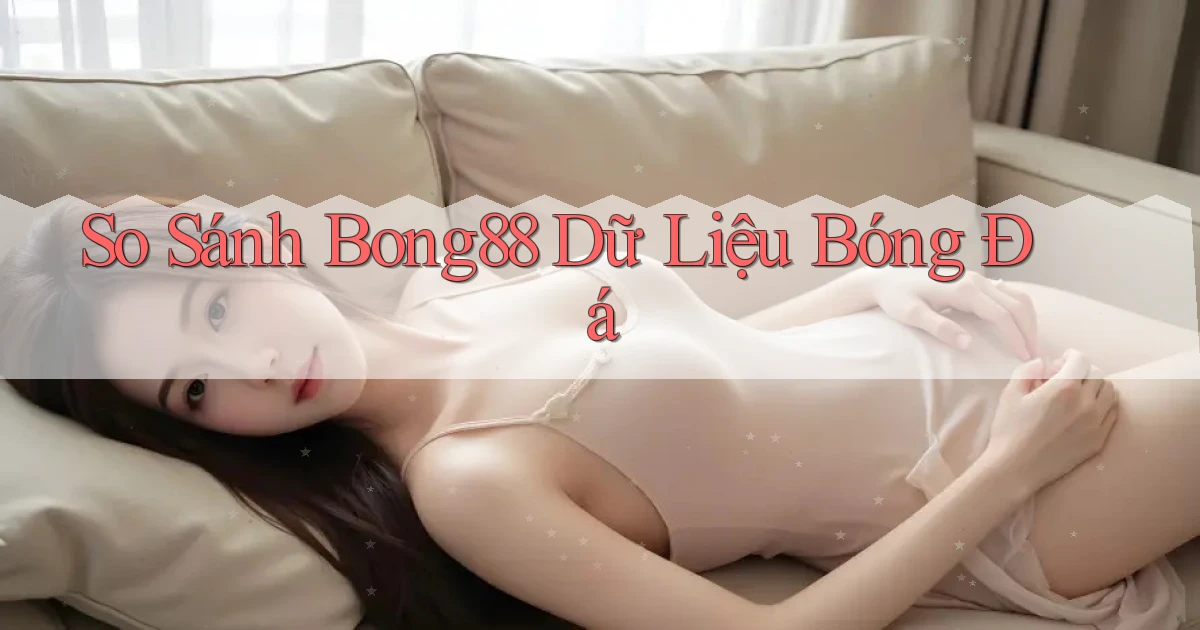 so sánh bong88 dữ liệu bóng đá