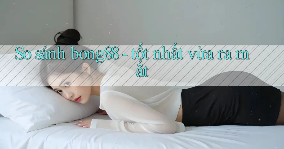 So sánh bong88   tốt nhất vừa ra mắt