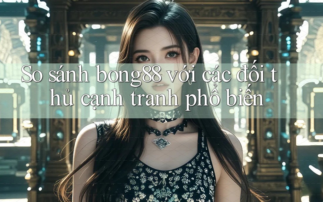 So sánh bong88 với các đối thủ cạnh tranh phổ biến So sánh bong88 với các đối thủ cạnh tranh phổ biến