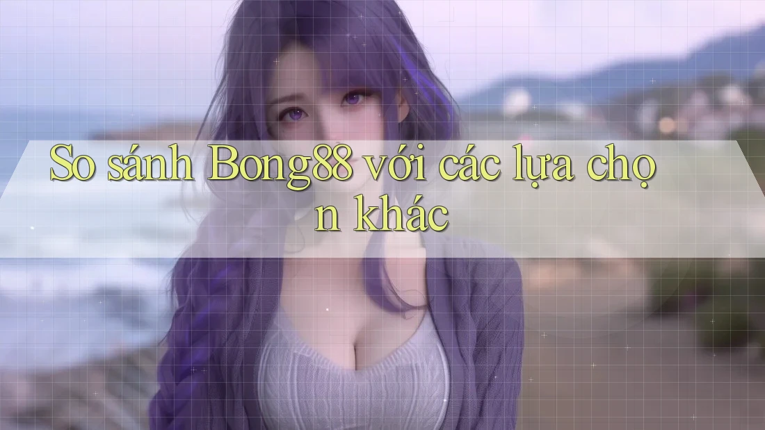 So sánh Bong88 với các lựa chọn khác