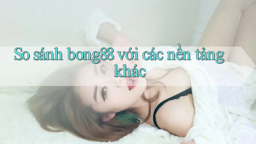 So sánh bong88 với các nền tảng khác