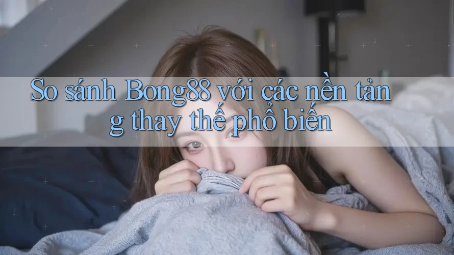 So sánh bong88 với các nền tảng thay thế phổ biến So sánh bong88 với các nền tảng thay thế phổ biến