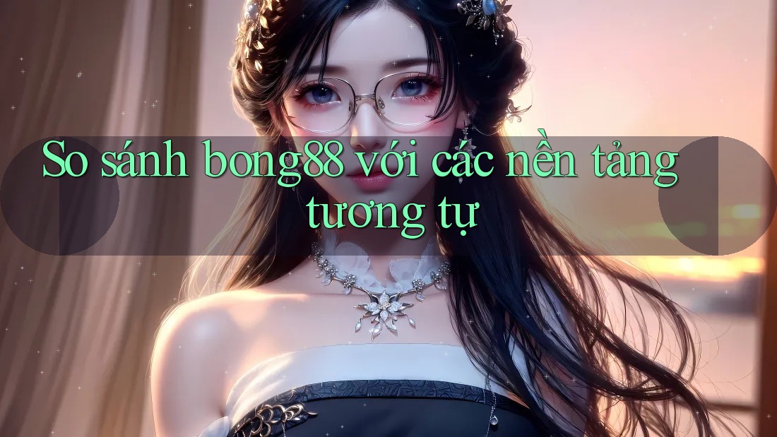So sánh bong88 với các nền tảng tương tự So sánh bong88 với các nền tảng tương tự