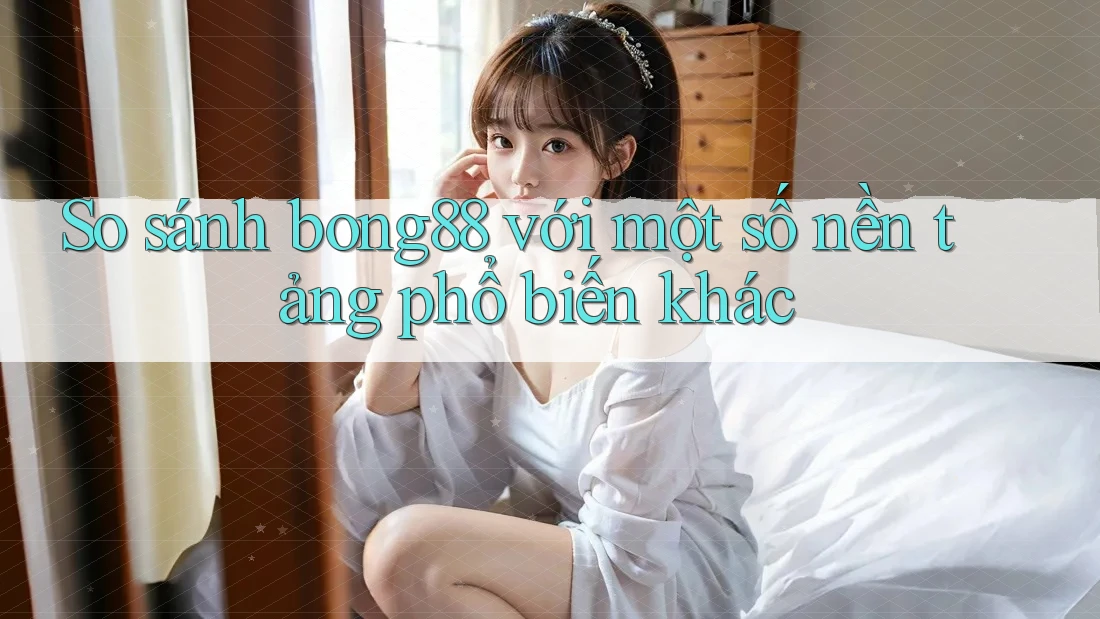 So sánh bong88 với một số nền tảng phổ biến khác