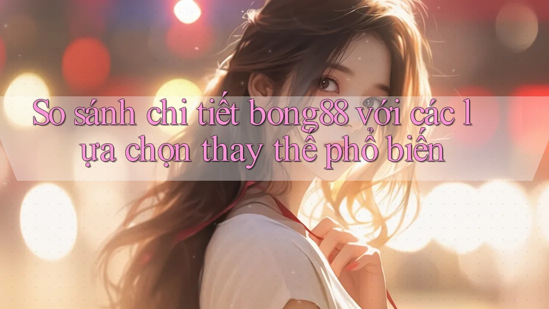 So sánh chi tiết bong88 với các lựa chọn thay thế phổ biến So sánh chi tiết bong88 với các lựa chọn thay thế phổ biến