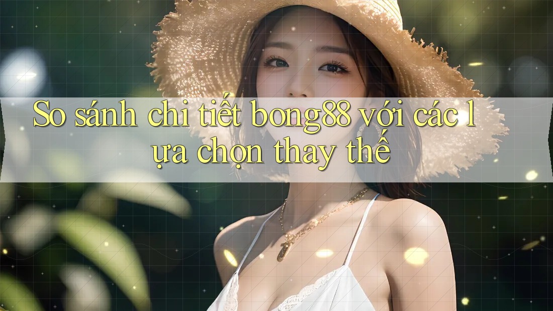 So sánh chi tiết bong88 với các lựa chọn thay thế
