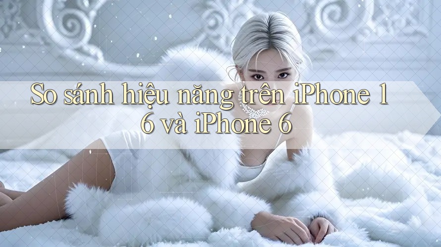 So sánh hiệu năng trên iPhone 16 và iPhone 6 So sánh hiệu năng trên iPhone 16 và iPhone 6