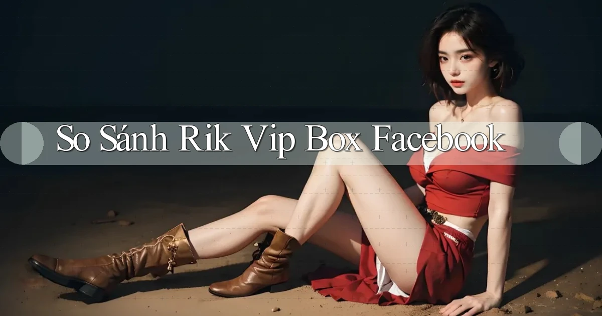 so sánh rik vip box facebook