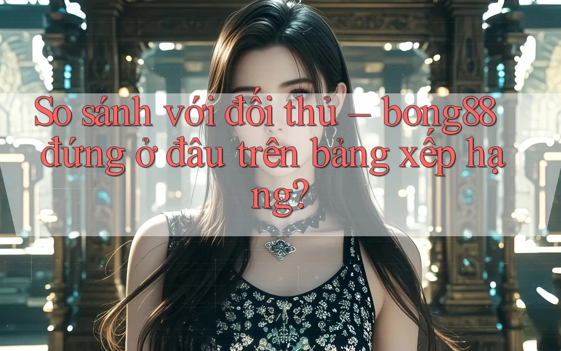 So sánh với đối thủ – bong88 đứng ở đâu trên bảng xếp hạng?