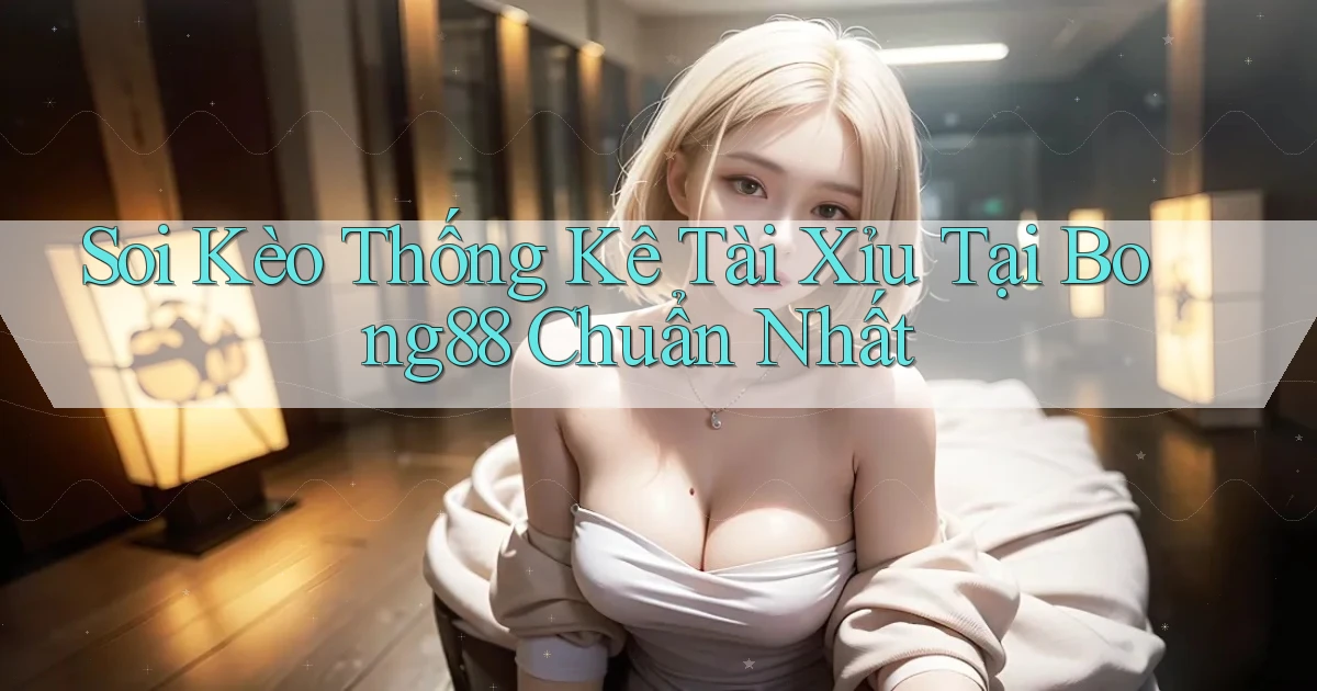 soi kèo thống kê tài xỉu tại bong88 chuẩn nhất