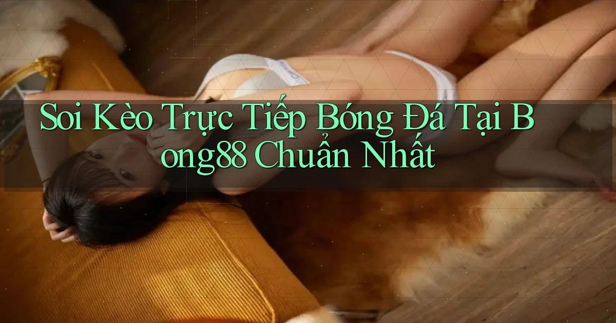 soi kèo trực tiếp bóng đá tại bong88 chuẩn nhất