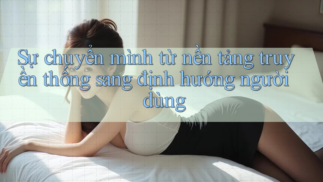 Sự chuyển mình từ nền tảng truyền thống sang định hướng người dùng Sự chuyển mình từ nền tảng truyền thống sang định hướng người dùng