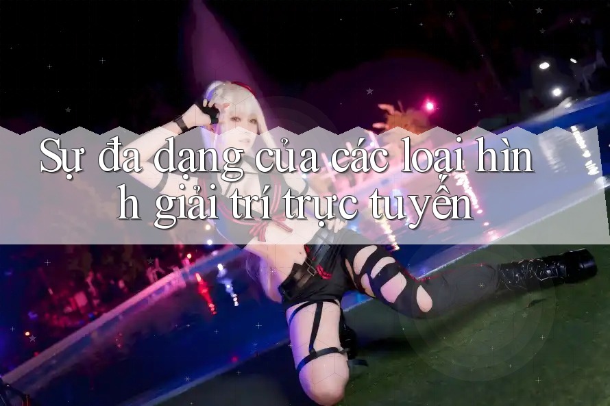 Sự đa dạng của các loại hình giải trí trực tuyến