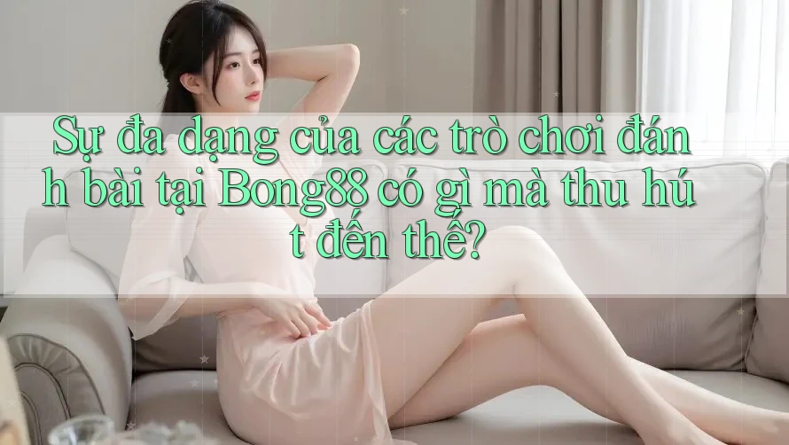 Sự đa dạng của các trò chơi đánh bài tại Bong88 có gì mà thu hút đến thế?