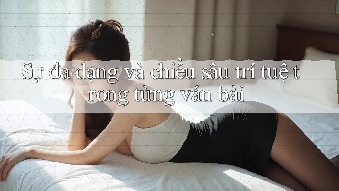 Sự đa dạng và chiều sâu trí tuệ trong từng ván bài Sự đa dạng và chiều sâu trí tuệ trong từng ván bài