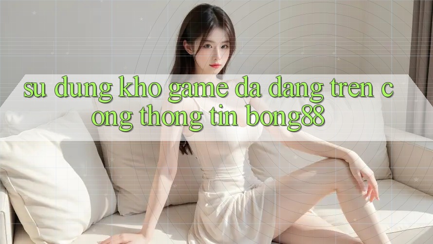 Sử dụng Kho Game Đa Dạng Trên Cổng thông tin Bong88