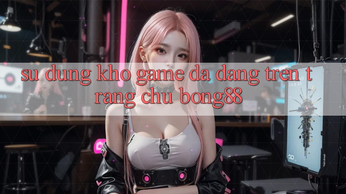 Sử dụng Kho Game Đa Dạng Trên Trang chủ Bong88