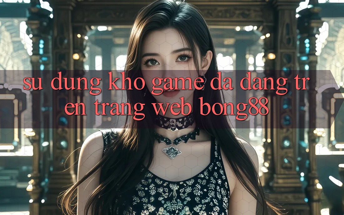 Sử dụng Kho Game Đa Dạng Trên Trang web Bong88 Sử dụng Kho Game Đa Dạng Trên Trang web Bong88