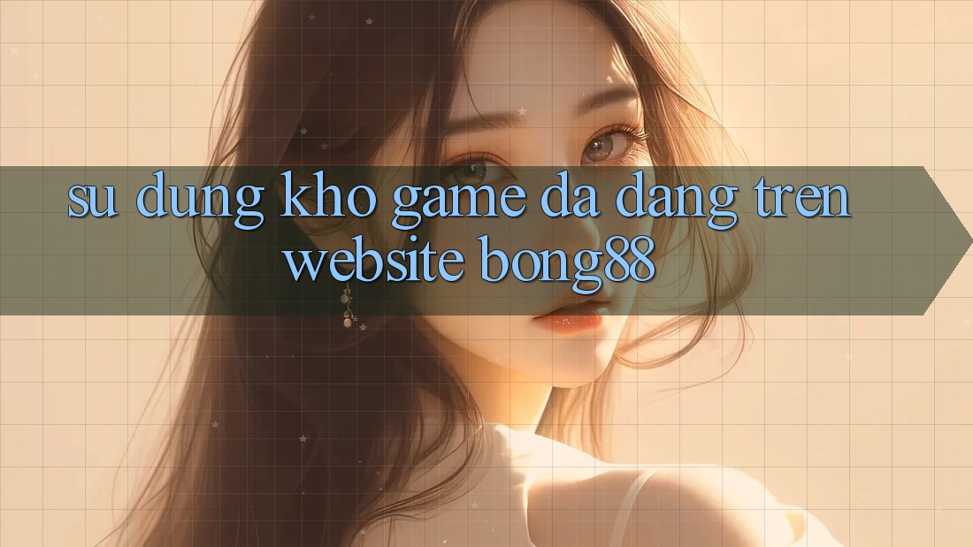 Sử dụng Kho Game Đa Dạng Trên Website Bong88