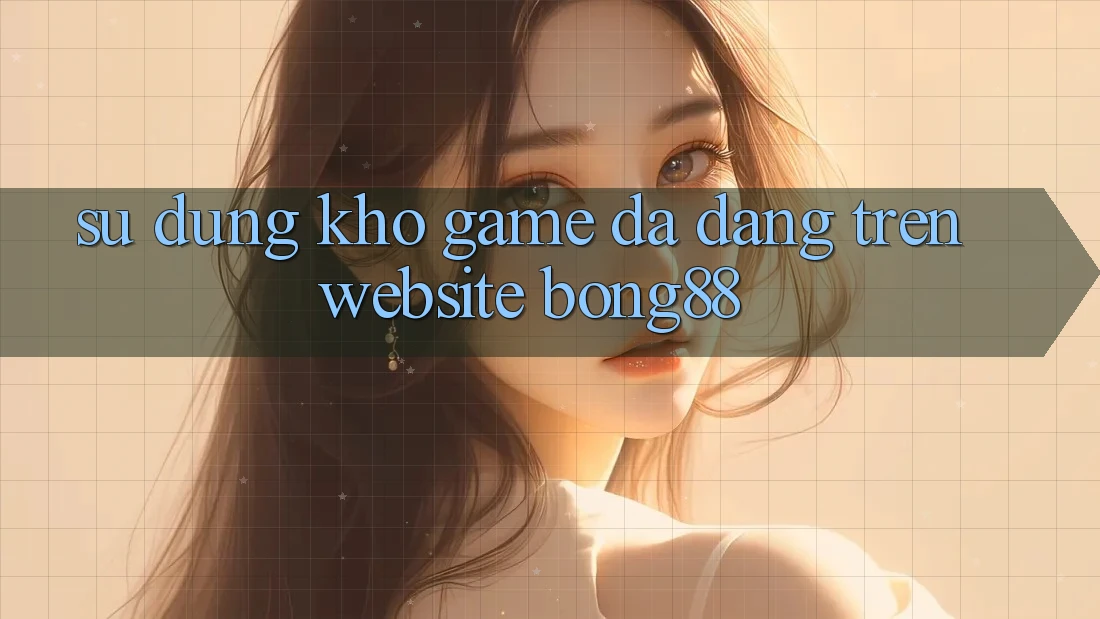 Sử dụng Kho Game Đa Dạng Trên Website Bong88