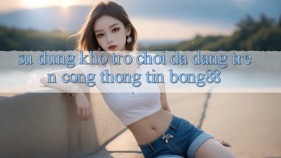 Sử dụng Kho Trò chơi Đa Dạng Trên Cổng thông tin Bong88