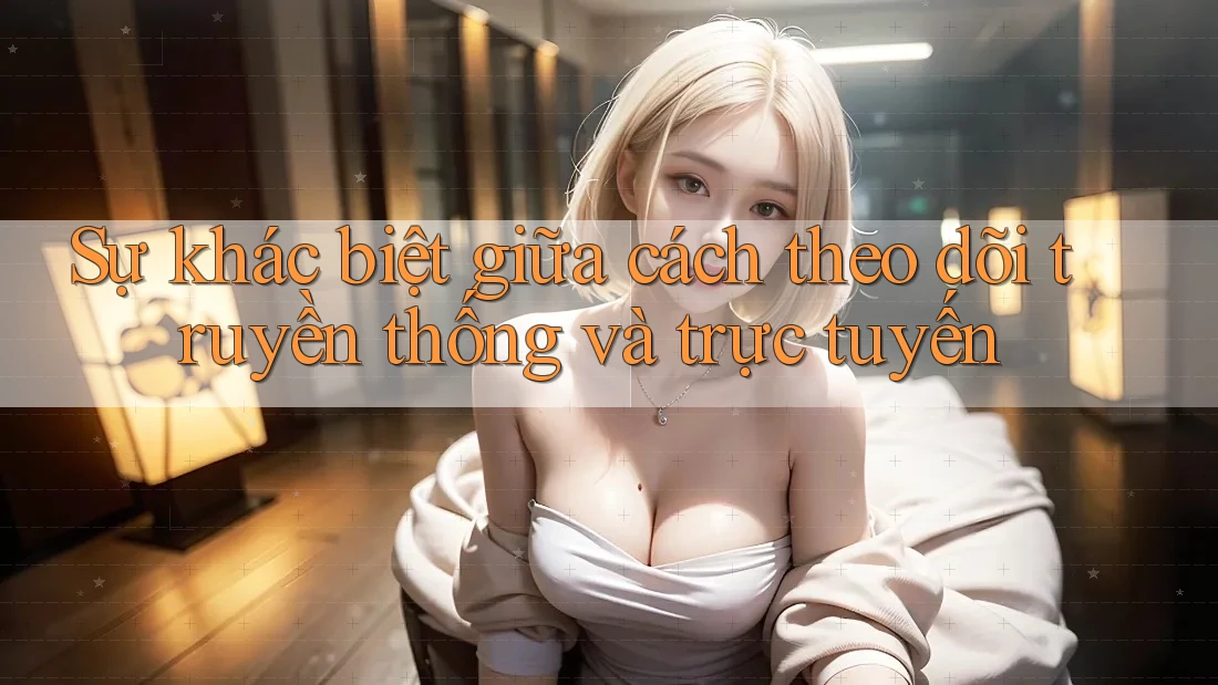 Sự khác biệt giữa cách theo dõi truyền thống và trực tuyến