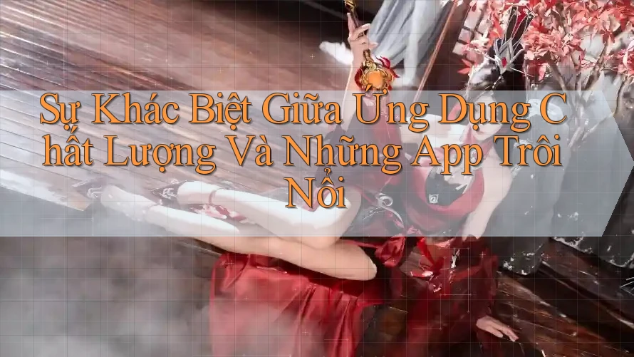 Sự Khác Biệt Giữa Ứng Dụng Chất Lượng Và Những App Trôi Nổi