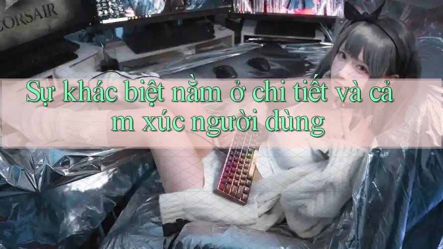 Sự khác biệt nằm ở chi tiết và cảm xúc người dùng
