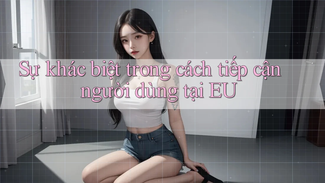 Sự khác biệt trong cách tiếp cận người dùng tại EU