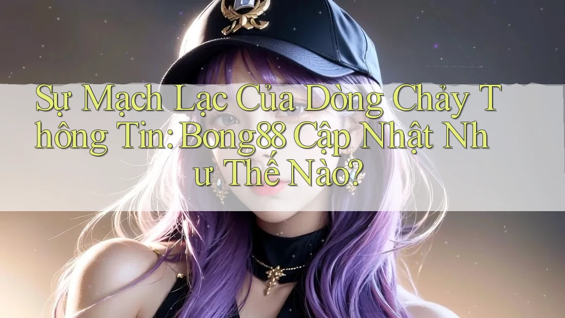 Sự Mạch Lạc Của Dòng Chảy Thông Tin: Bong88 Cập Nhật Như Thế Nào?