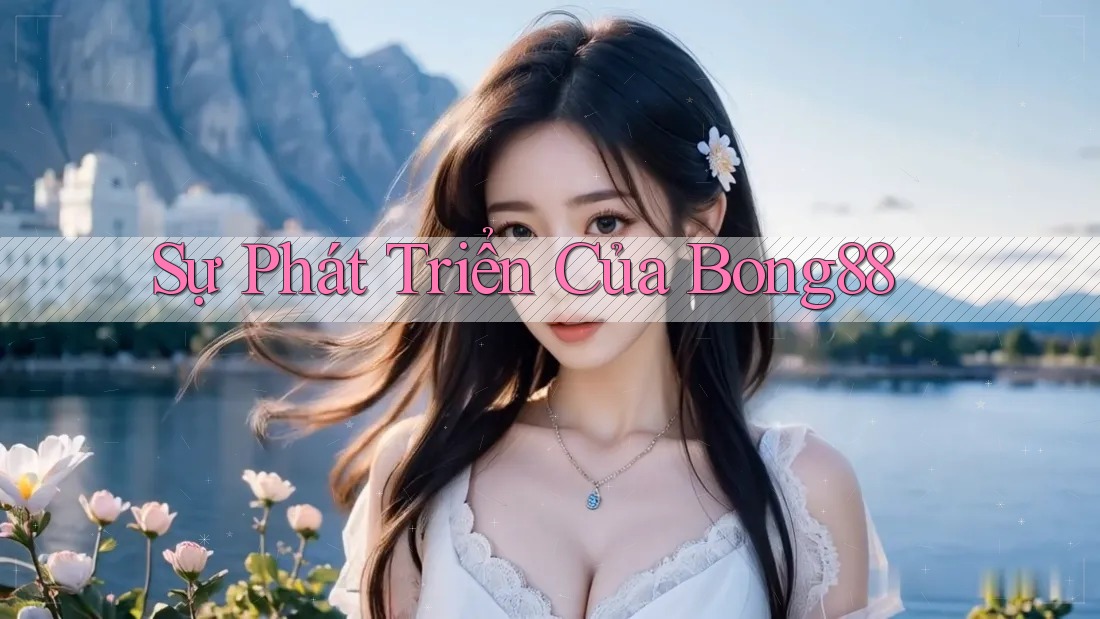 Sự Phát Triển Của Bong88