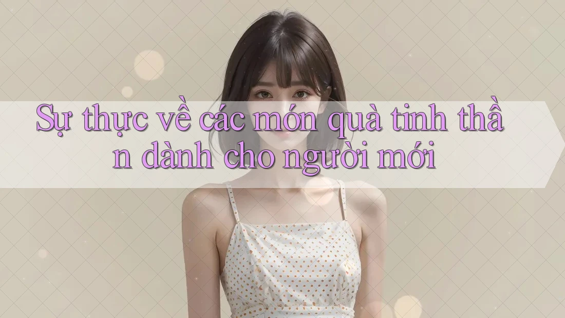 Sự thực về các món quà tinh thần dành cho người mới