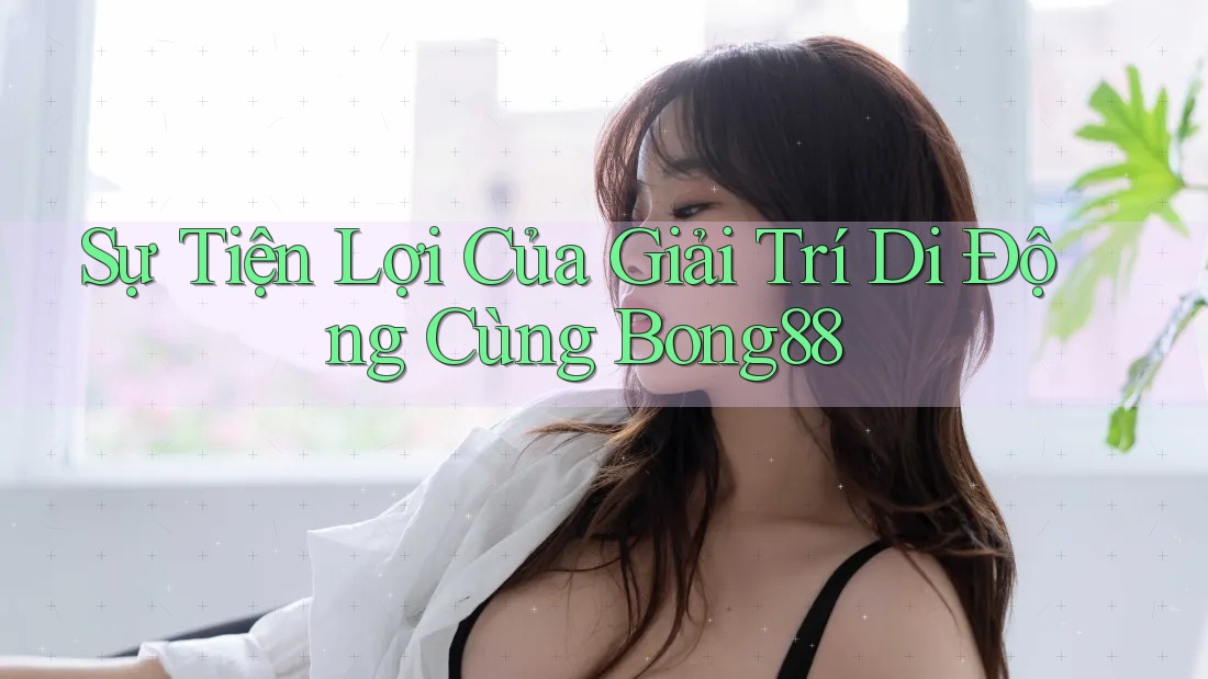 Sự Tiện Lợi Của Giải Trí Di Động Cùng Bong88 Sự Tiện Lợi Của Giải Trí Di Động Cùng Bong88