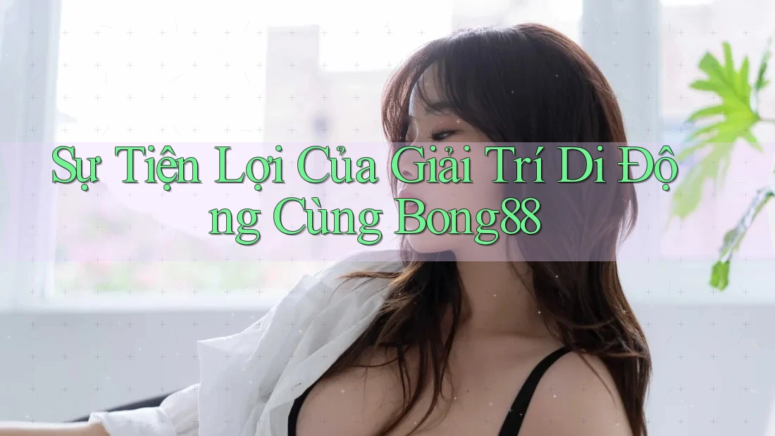 Sự Tiện Lợi Của Giải Trí Di Động Cùng Bong88