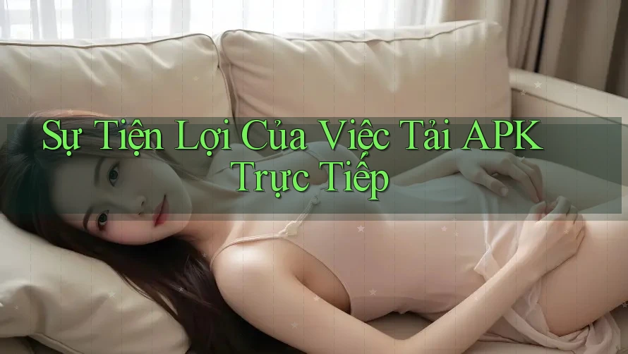 Sự Tiện Lợi Của Việc Tải APK Trực Tiếp