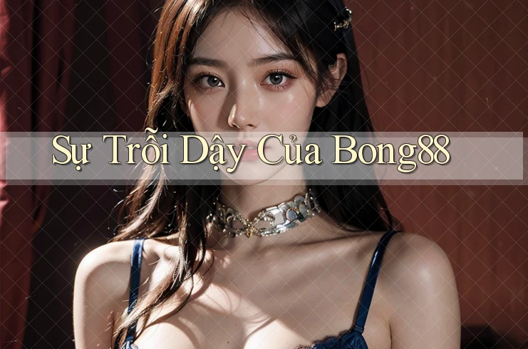 Sự Trỗi Dậy Của Bong88