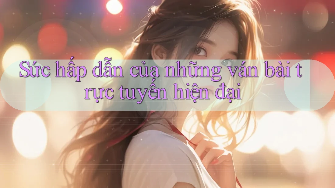 Sức hấp dẫn của những ván bài trực tuyến hiện đại