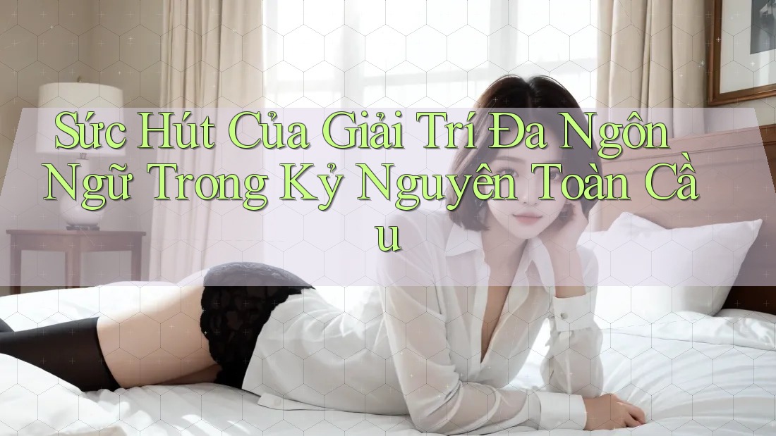 Sức Hút Của Giải Trí Đa Ngôn Ngữ Trong Kỷ Nguyên Toàn Cầu