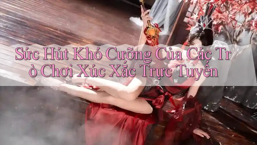 Sức Hút Khó Cưỡng Của Các Trò Chơi Xúc Xắc Trực Tuyến