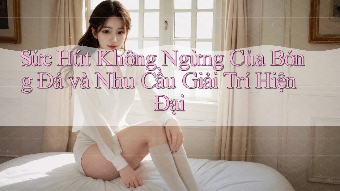 Sức Hút Không Ngừng Của Bóng Đá và Nhu Cầu Giải Trí Hiện Đại Sức Hút Không Ngừng Của Bóng Đá và Nhu Cầu Giải Trí Hiện Đại