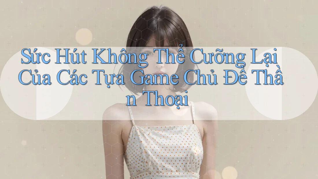 Sức Hút Không Thể Cưỡng Lại Của Các Tựa Game Chủ Đề Thần Thoại Sức Hút Không Thể Cưỡng Lại Của Các Tựa Game Chủ Đề Thần Thoại