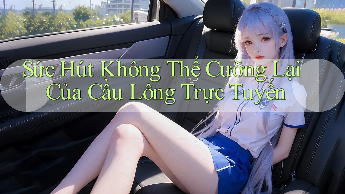 Sức Hút Không Thể Cưỡng Lại Của Cầu Lông Trực Tuyến Sức Hút Không Thể Cưỡng Lại Của Cầu Lông Trực Tuyến