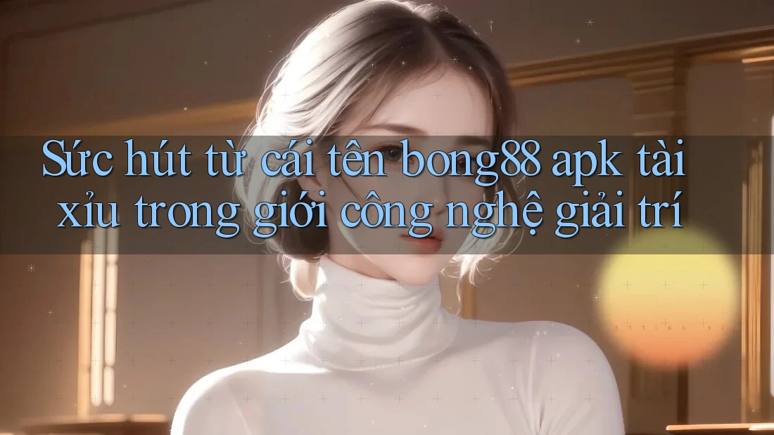 Sức hút từ cái tên bong88 apk tài xỉu trong giới công nghệ giải trí Sức hút từ cái tên bong88 apk tài xỉu trong giới công nghệ giải trí