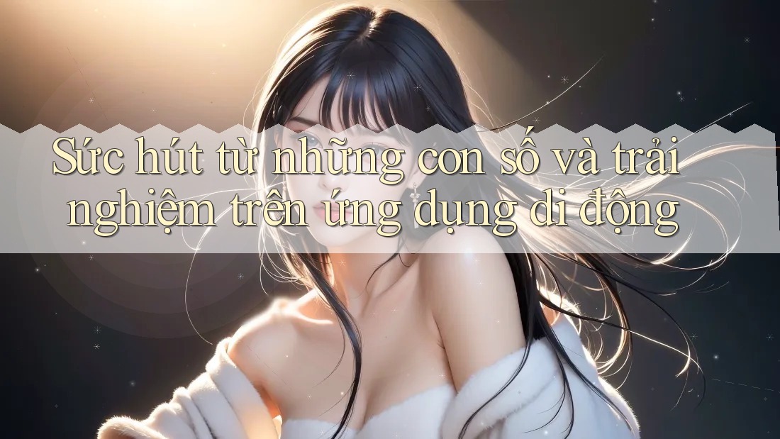 Sức hút từ những con số và trải nghiệm trên ứng dụng di động