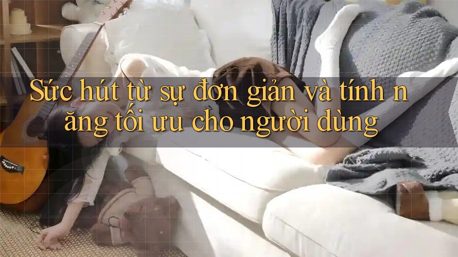 Sức hút từ sự đơn giản và tính năng tối ưu cho người dùng Sức hút từ sự đơn giản và tính năng tối ưu cho người dùng