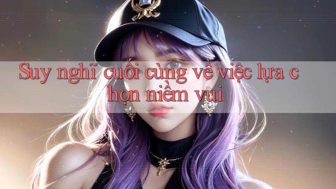 Suy nghĩ cuối cùng về việc lựa chọn niềm vui