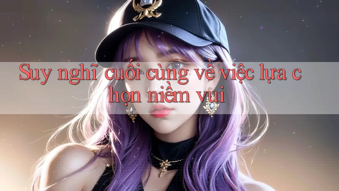 Suy nghĩ cuối cùng về việc lựa chọn niềm vui